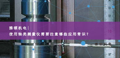 雅頓機(jī)電-使用軸類測(cè)量?jī)x需要注意哪些應(yīng)用常識(shí)？
